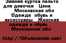 Зимняя куртка-пальто для девочки › Цена ­ 1 100 - Московская обл. Одежда, обувь и аксессуары » Женская одежда и обувь   . Московская обл.